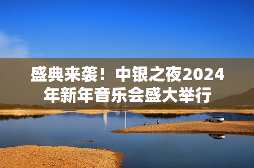 盛典来袭！中银之夜2024年新年音乐会盛大举行-第1张图片-票100