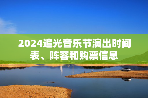 2024追光音乐节演出时间表、阵容和购票信息