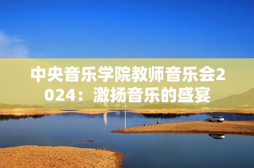 中央音乐学院教师音乐会2024：激扬音乐的盛宴-第1张图片-票100
