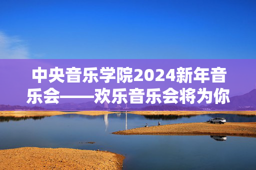 中央音乐学院2024新年音乐会——欢乐音乐会将为你带来美妙的新年之声-第1张图片-票100