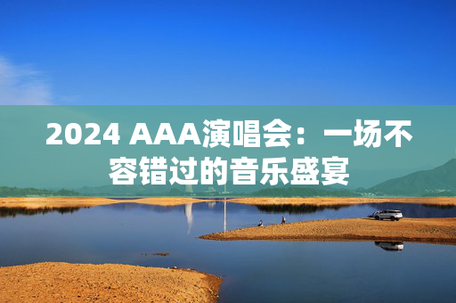 2024 AAA演唱会：一场不容错过的音乐盛宴