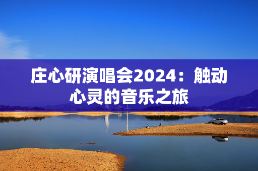 庄心研演唱会2024：触动心灵的音乐之旅