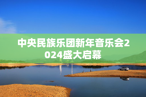 中央民族乐团新年音乐会2024盛大启幕