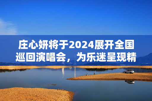 庄心妍将于2024展开全国巡回演唱会，为乐迷呈现精彩演出
