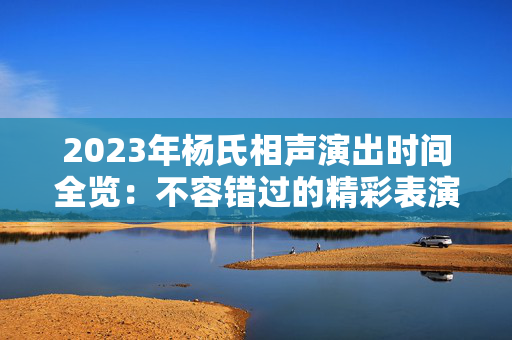 2023年杨氏相声演出时间全览：不容错过的精彩表演-第1张图片-票100