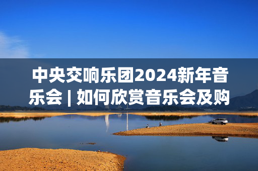 中央交响乐团2024新年音乐会 | 如何欣赏音乐会及购票指南