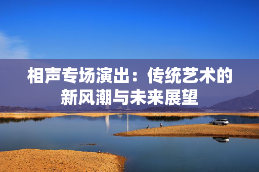 相声专场演出：传统艺术的新风潮与未来展望