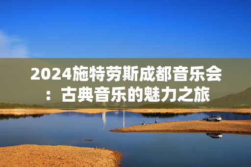 2024施特劳斯成都音乐会：古典音乐的魅力之旅
