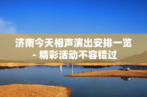 济南今天相声演出安排一览 - 精彩活动不容错过