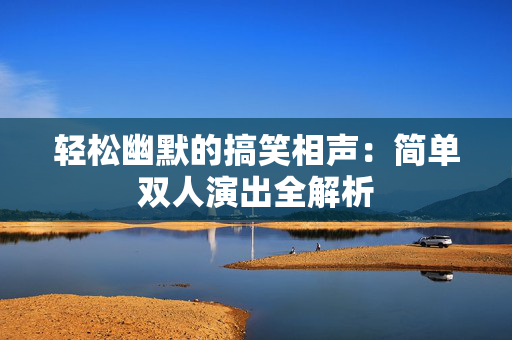 轻松幽默的搞笑相声：简单双人演出全解析