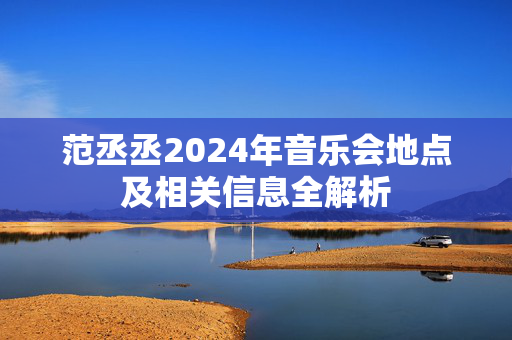 范丞丞2024年音乐会地点及相关信息全解析