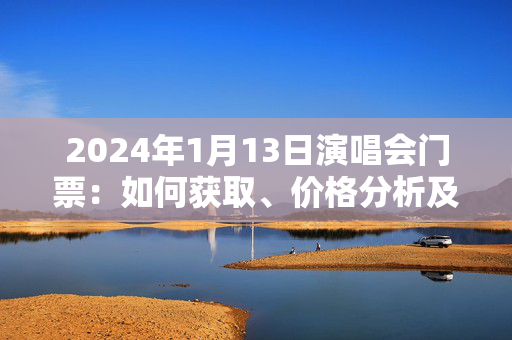 2024年1月13日演唱会门票：如何获取、价格分析及注意事项