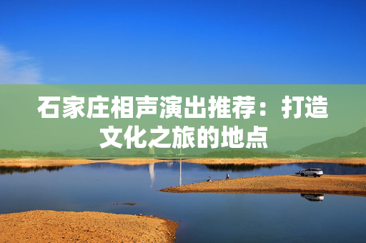 石家庄相声演出推荐：打造文化之旅的地点