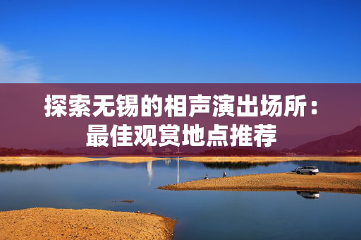 探索无锡的相声演出场所：最佳观赏地点推荐