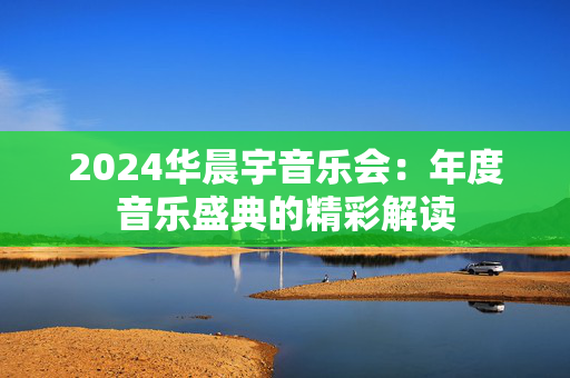 2024华晨宇音乐会：年度音乐盛典的精彩解读