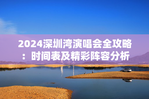 2024深圳湾演唱会全攻略：时间表及精彩阵容分析-第1张图片-票100