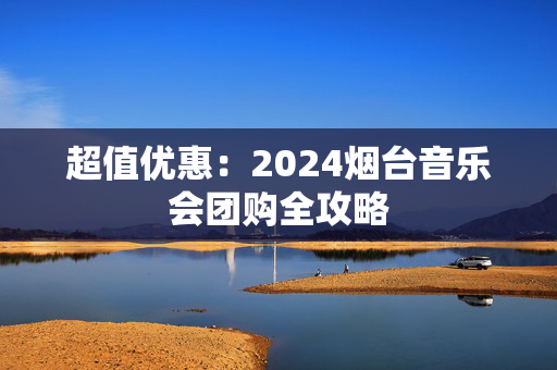 超值优惠：2024烟台音乐会团购全攻略