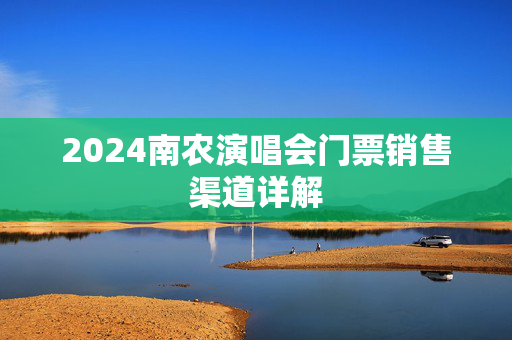 2024南农演唱会门票销售渠道详解-第1张图片-票100