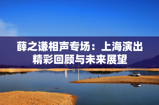 薛之谦相声专场：上海演出精彩回顾与未来展望