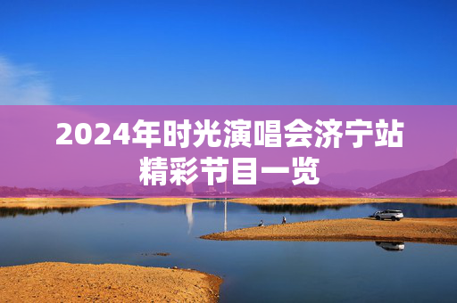 2024年时光演唱会济宁站精彩节目一览-第1张图片-票100