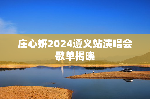庄心妍2024遵义站演唱会歌单揭晓