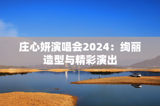 庄心妍演唱会2024：绚丽造型与精彩演出