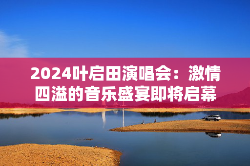 2024叶启田演唱会：激情四溢的音乐盛宴即将启幕-第1张图片-票100
