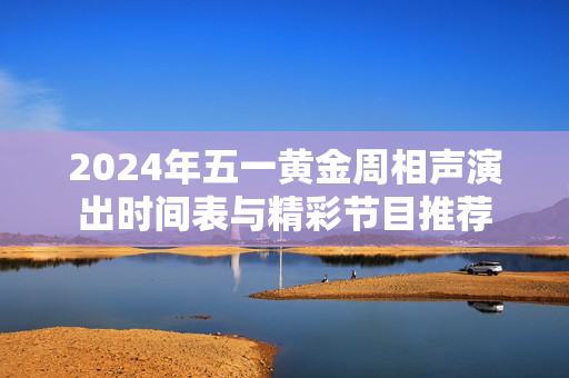 2024年五一黄金周相声演出时间表与精彩节目推荐