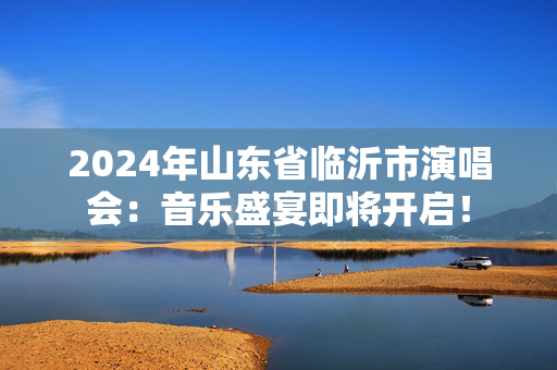 2024年山东省临沂市演唱会：音乐盛宴即将开启！-第1张图片-票100