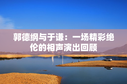 郭德纲与于谦：一场精彩绝伦的相声演出回顾