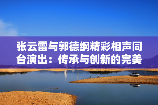 张云雷与郭德纲精彩相声同台演出：传承与创新的完美结合