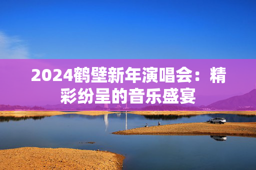2024鹤壁新年演唱会：精彩纷呈的音乐盛宴