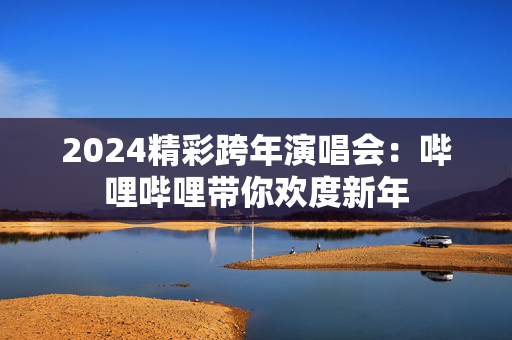2024精彩跨年演唱会：哔哩哔哩带你欢度新年