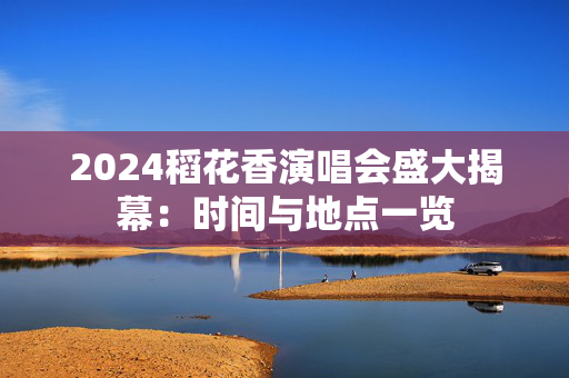 2024稻花香演唱会盛大揭幕：时间与地点一览