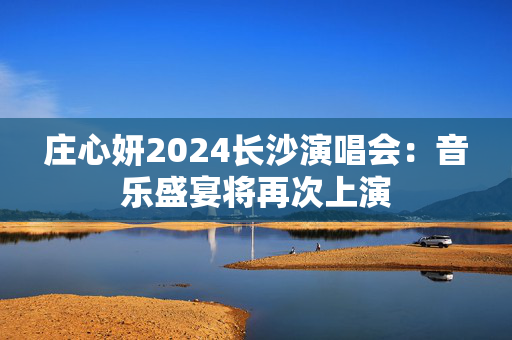 庄心妍2024长沙演唱会：音乐盛宴将再次上演