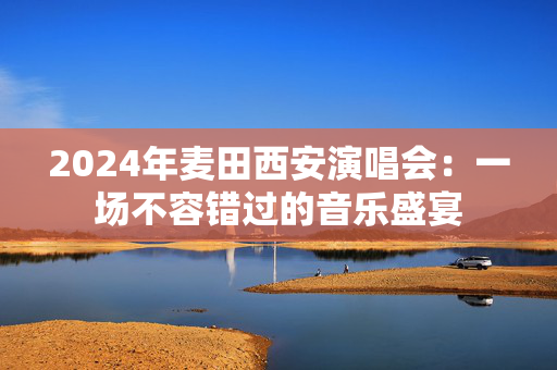 2024年麦田西安演唱会：一场不容错过的音乐盛宴