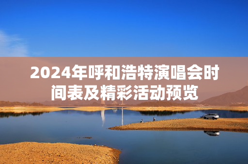 2024年呼和浩特演唱会时间表及精彩活动预览