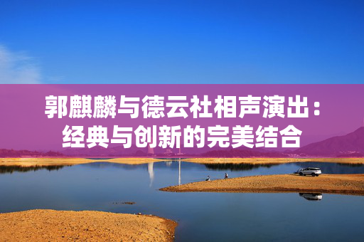 郭麒麟与德云社相声演出：经典与创新的完美结合