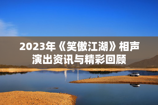 2023年《笑傲江湖》相声演出资讯与精彩回顾