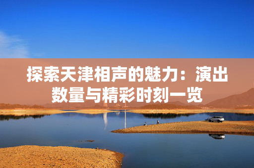 探索天津相声的魅力：演出数量与精彩时刻一览