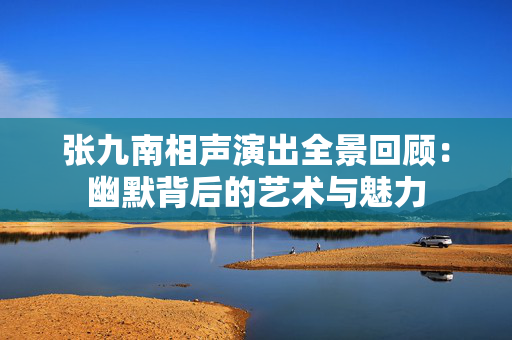 张九南相声演出全景回顾：幽默背后的艺术与魅力
