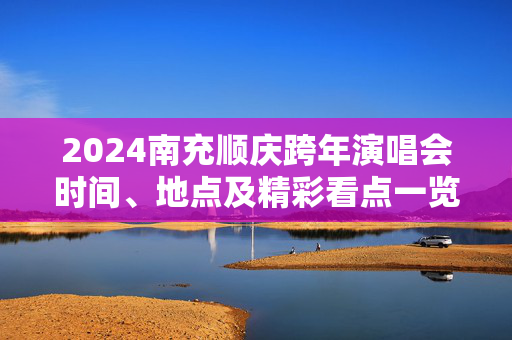 2024南充顺庆跨年演唱会时间、地点及精彩看点一览