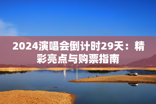 2024演唱会倒计时29天：精彩亮点与购票指南