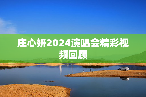 庄心妍2024演唱会精彩视频回顾