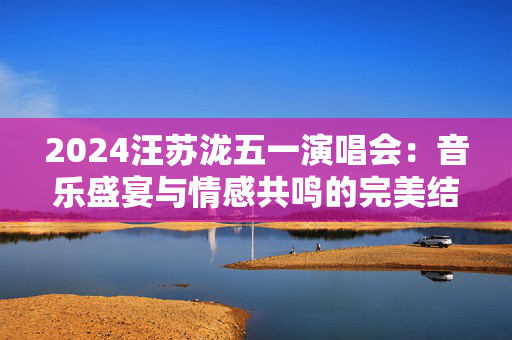 2024汪苏泷五一演唱会：音乐盛宴与情感共鸣的完美结合-第1张图片-票100