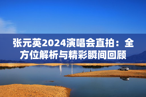 张元英2024演唱会直拍：全方位解析与精彩瞬间回顾-第1张图片-票100
