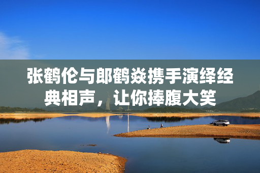 张鹤伦与郎鹤焱携手演绎经典相声，让你捧腹大笑