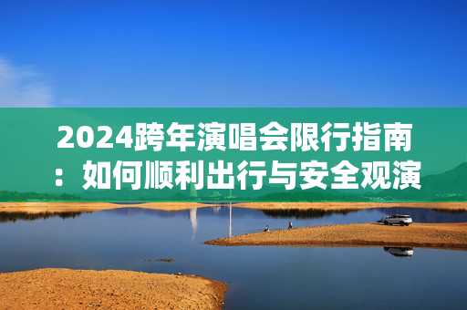 2024跨年演唱会限行指南：如何顺利出行与安全观演-第1张图片-票100