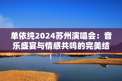 单依纯2024苏州演唱会：音乐盛宴与情感共鸣的完美结合-第1张图片-票100