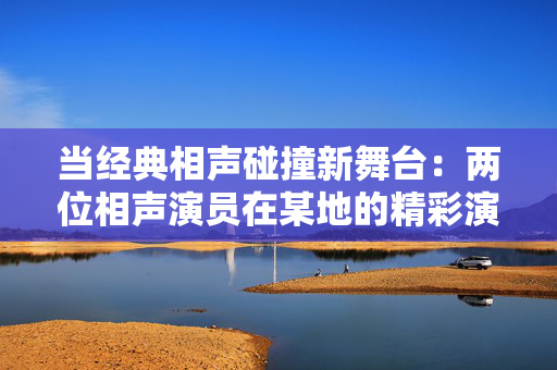 当经典相声碰撞新舞台：两位相声演员在某地的精彩演出